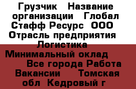 Грузчик › Название организации ­ Глобал Стафф Ресурс, ООО › Отрасль предприятия ­ Логистика › Минимальный оклад ­ 25 000 - Все города Работа » Вакансии   . Томская обл.,Кедровый г.